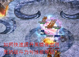 如何快速提升英雄合击月灵的战斗力与技能等级? 如何快速提升英雄合击月灵的战斗力与技能等级?