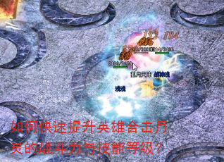 如何快速提升英雄合击月灵的战斗力与技能等级? 如何快速提升英雄合击月灵的战斗力与技能等级?