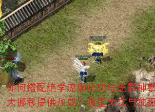 如何搭配绝学流狮吼功与无影神拳?三龙四象内功如何为乾坤大挪移提供加成?吸星大法与独孤九剑在PVP中孰优孰劣? 如何搭配绝学流狮吼功与无影神拳?三龙四象内功如何为乾坤大挪移提供加成?吸星大法与独孤九剑在PVP中孰优孰劣?
