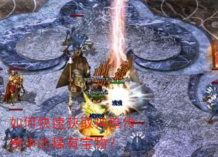 如何快速获取神鬼传奇中的稀有宝物? 如何快速获取神鬼传奇中的稀有宝物?