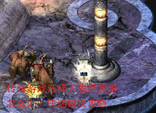 传奇游戏选择人物后黑屏怎么办?快速解决攻略 传奇游戏选择人物后黑屏怎么办?快速解决攻略