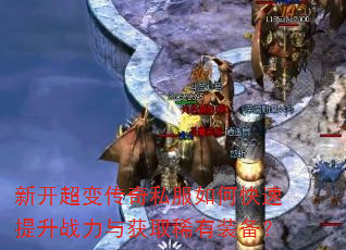 新开超变传奇私服如何快速提升战力与获取稀有装备? 新开超变传奇私服如何快速提升战力与获取稀有装备?