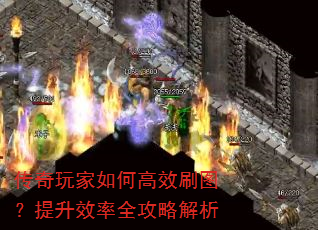 传奇玩家如何高效刷图?提升效率全攻略解析 传奇玩家如何高效刷图?提升效率全攻略解析