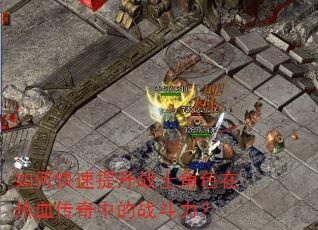如何快速提升战士角色在热血传奇中的战斗力? 如何快速提升战士角色在热血传奇中的战斗力?