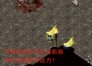 传奇私服变态合击新服如何快速提升战力? 传奇私服变态合击新服如何快速提升战力?