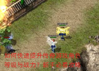 如何快速提升传奇游戏角色等级与战力?新手必看攻略 如何快速提升传奇游戏角色等级与战力?新手必看攻略