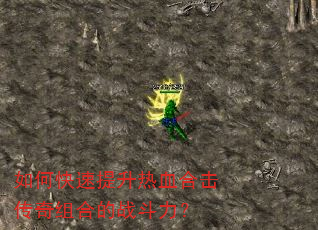如何快速提升热血合击传奇组合的战斗力? 如何快速提升热血合击传奇组合的战斗力?
