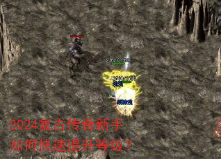 2024复古传奇新手如何快速提升等级? 2024复古传奇新手如何快速提升等级?