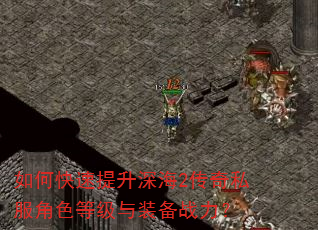 如何快速提升深海2传奇私服角色等级与装备战力? 如何快速提升深海2传奇私服角色等级与装备战力?