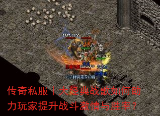 传奇私服十大经典战歌如何助力玩家提升战斗激情与胜率? 传奇私服十大经典战歌如何助力玩家提升战斗激情与胜率?
