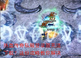 热血传奇私服登录器无法下载?这份攻略教你解决 热血传奇私服登录器无法下载?这份攻略教你解决