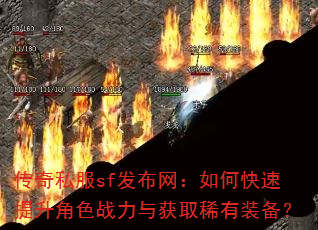 传奇私服sf发布网:如何快速提升角色战力与获取稀有装备? 传奇私服sf发布网:如何快速提升角色战力与获取稀有装备?