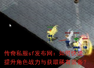 传奇私服sf发布网:如何快速提升角色战力与获取稀有装备? 传奇私服sf发布网:如何快速提升角色战力与获取稀有装备?