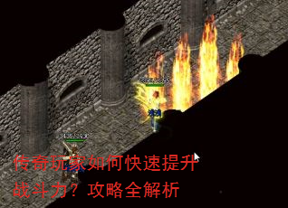 传奇玩家如何快速提升战斗力?攻略全解析 传奇玩家如何快速提升战斗力?攻略全解析