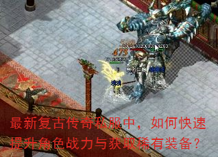 最新复古传奇私服中,如何快速提升角色战力与获取稀有装备? 最新复古传奇私服中,如何快速提升角色战力与获取稀有装备?