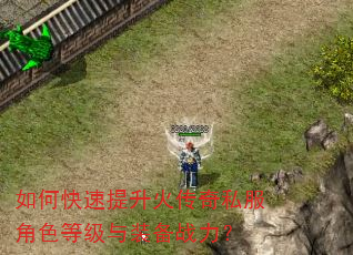 如何快速提升火传奇私服角色等级与装备战力? 如何快速提升火传奇私服角色等级与装备战力?
