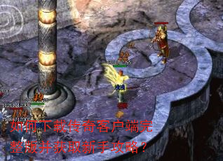 如何下载传奇客户端完整版并获取新手攻略? 如何下载传奇客户端完整版并获取新手攻略?