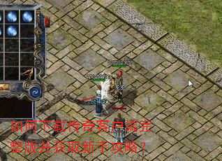 如何下载传奇客户端完整版并获取新手攻略? 如何下载传奇客户端完整版并获取新手攻略?
