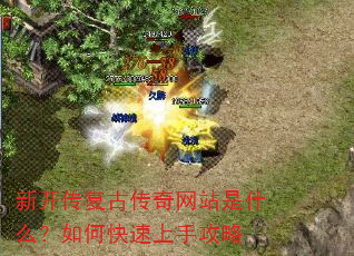 新开传复古传奇网站是什么?如何快速上手攻略 新开传复古传奇网站是什么?如何快速上手攻略