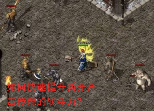 如何快速提升新开合击传奇的战斗力? 如何快速提升新开合击传奇的战斗力?