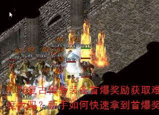 1.76复古传奇装备首爆奖励获取难度大吗?新手如何快速拿到首爆奖励? 1.76复古传奇装备首爆奖励获取难度大吗?新手如何快速拿到首爆奖励?