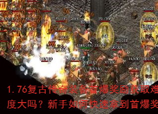 1.76复古传奇装备首爆奖励获取难度大吗?新手如何快速拿到首爆奖励? 1.76复古传奇装备首爆奖励获取难度大吗?新手如何快速拿到首爆奖励?