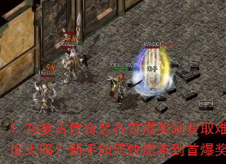 1.76复古传奇装备首爆奖励获取难度大吗?新手如何快速拿到首爆奖励? 1.76复古传奇装备首爆奖励获取难度大吗?新手如何快速拿到首爆奖励?