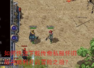 如何快速下载传奇私服怀旧服并顺利开启冒险之旅? 如何快速下载传奇私服怀旧服并顺利开启冒险之旅?